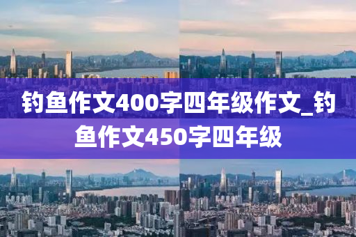 釣魚作文400字四年級作文_釣魚作文450字四年級-第1張圖片-姜太公愛釣魚