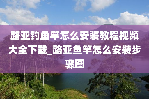 路亞釣魚竿怎么安裝教程視頻大全下載_路亞魚竿怎么安裝步驟圖-第1張圖片-姜太公愛釣魚