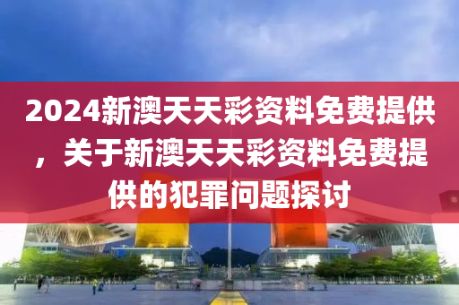 2024新澳天天彩資料免費(fèi)提供，關(guān)于新澳天天彩資料免費(fèi)提供的犯罪問題探討-第1張圖片-姜太公愛釣魚