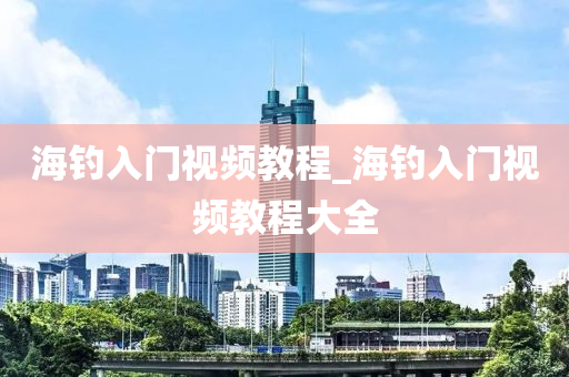 海釣入門視頻教程_海釣入門視頻教程大全-第1張圖片-姜太公愛(ài)釣魚