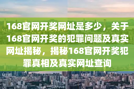 168官網(wǎng)開獎網(wǎng)址是多少，關于168官網(wǎng)開獎的犯罪問題及真實網(wǎng)址揭秘，揭秘168官網(wǎng)開獎犯罪真相及真實網(wǎng)址查詢