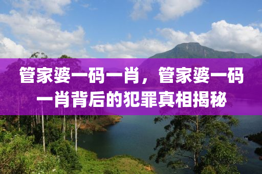 管家婆一碼一肖，管家婆一碼一肖背后的犯罪真相揭秘-第1張圖片-姜太公愛(ài)釣魚