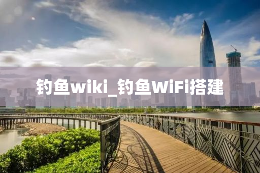 釣魚wiki_釣魚WiFi搭建-第1張圖片-姜太公愛釣魚