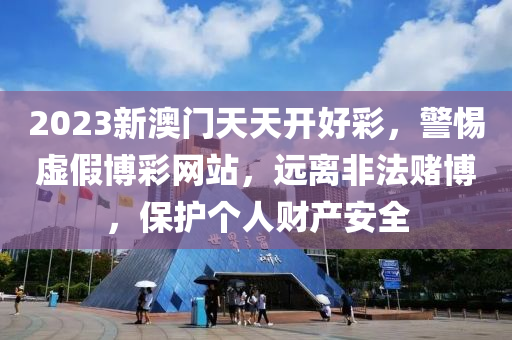 2023新澳門天天開好彩，警惕虛假博彩網(wǎng)站，遠離非法賭博，保護個人財產(chǎn)安全-第1張圖片-姜太公愛釣魚