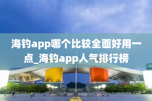 海釣app哪個比較全面好用一點_海釣app人氣排行榜-第1張圖片-姜太公愛釣魚