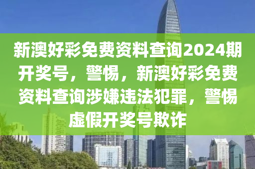 新澳好彩免費資料查詢2024期開獎號，警惕，新澳好彩免費資料查詢涉嫌違法犯罪，警惕虛假開獎號欺詐-第1張圖片-姜太公愛釣魚