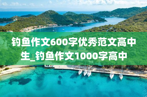 釣魚(yú)作文600字優(yōu)秀范文高中生_釣魚(yú)作文1000字高中-第1張圖片-姜太公愛(ài)釣魚(yú)