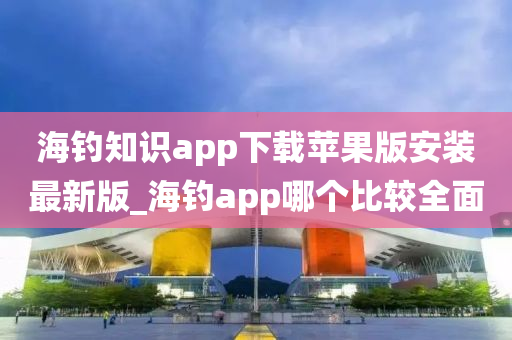 海釣知識app下載蘋果版安裝最新版_海釣app哪個比較全面-第1張圖片-姜太公愛釣魚