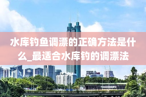 水庫釣魚調(diào)漂的正確方法是什么_最適合水庫釣的調(diào)漂法-第1張圖片-姜太公愛釣魚