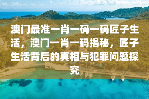 澳門最準(zhǔn)一肖一碼一碼匠子生活，澳門一肖一碼揭秘，匠子生活背后的真相與犯罪問題探究-第1張圖片-姜太公愛釣魚