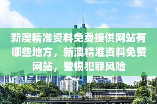 新澳精準資料免費提供網(wǎng)站有哪些地方，新澳精準資料免費網(wǎng)站，警惕犯罪風險-第1張圖片-姜太公愛釣魚