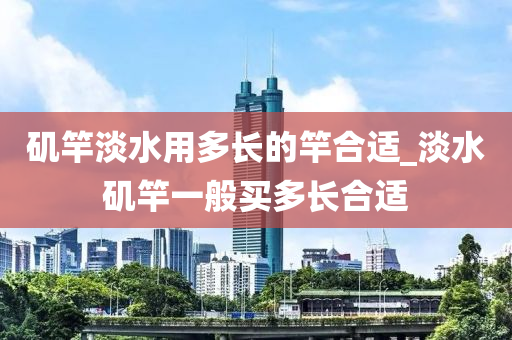 磯竿淡水用多長的竿合適_淡水磯竿一般買多長合適-第1張圖片-姜太公愛釣魚