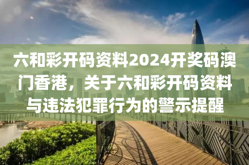 六和彩開碼資料2024開獎碼澳門香港，關(guān)于六和彩開碼資料與違法犯罪行為的警示提醒-第1張圖片-姜太公愛釣魚