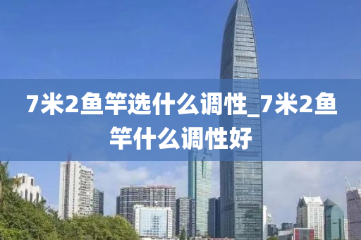 7米2魚竿選什么調(diào)性_7米2魚竿什么調(diào)性好-第1張圖片-姜太公愛釣魚