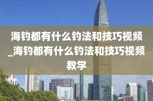 海釣都有什么釣法和技巧視頻_海釣都有什么釣法和技巧視頻教學(xué)-第1張圖片-姜太公愛(ài)釣魚(yú)