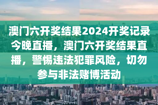 澳門六開獎結(jié)果2024開獎記錄今晚直播，澳門六開獎結(jié)果直播，警惕違法犯罪風(fēng)險，切勿參與非法賭博活動-第1張圖片-姜太公愛釣魚