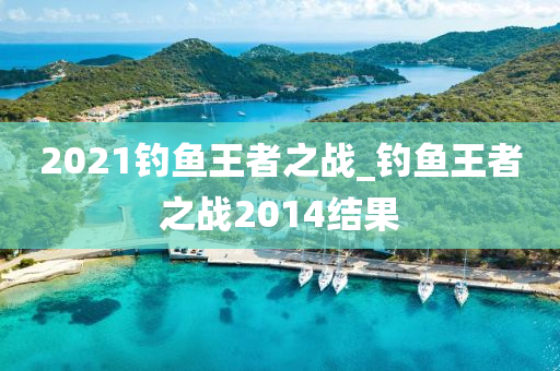 2021釣魚王者之戰(zhàn)_釣魚王者之戰(zhàn)2014結(jié)果-第1張圖片-姜太公愛釣魚