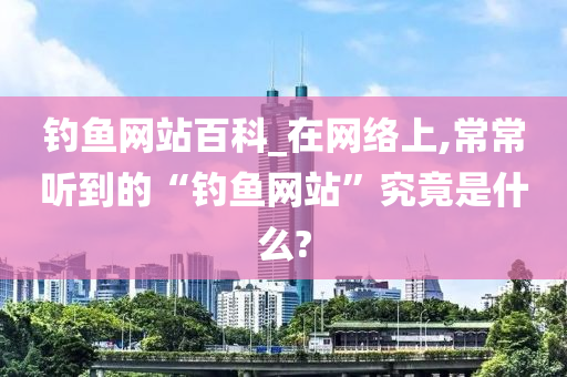 釣魚網(wǎng)站百科_在網(wǎng)絡上,常常聽到的“釣魚網(wǎng)站”究竟是什么?-第1張圖片-姜太公愛釣魚