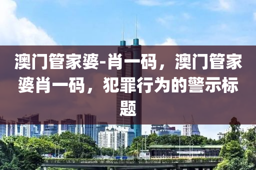 澳門管家婆-肖一碼，澳門管家婆肖一碼，犯罪行為的警示標(biāo)題-第1張圖片-姜太公愛釣魚