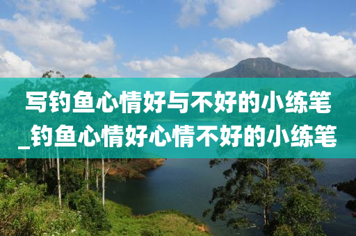 寫釣魚心情好與不好的小練筆_釣魚心情好心情不好的小練筆-第1張圖片-姜太公愛釣魚