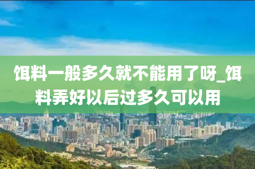 餌料一般多久就不能用了呀_餌料弄好以后過多久可以用-第1張圖片-姜太公愛釣魚