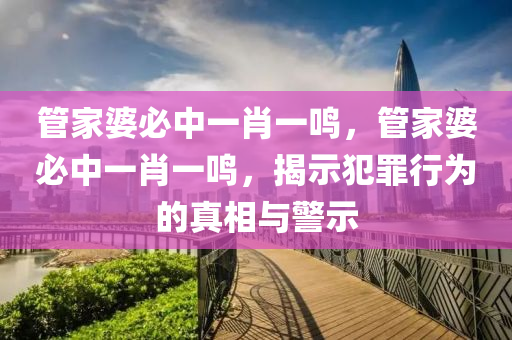 管家婆必中一肖一鳴，管家婆必中一肖一鳴，揭示犯罪行為的真相與警示-第1張圖片-姜太公愛釣魚