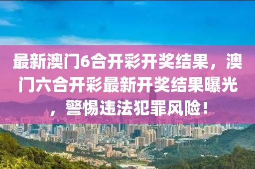 最新澳門6合開彩開獎(jiǎng)結(jié)果，澳門六合開彩最新開獎(jiǎng)結(jié)果曝光，警惕違法犯罪風(fēng)險(xiǎn)！-第1張圖片-姜太公愛釣魚