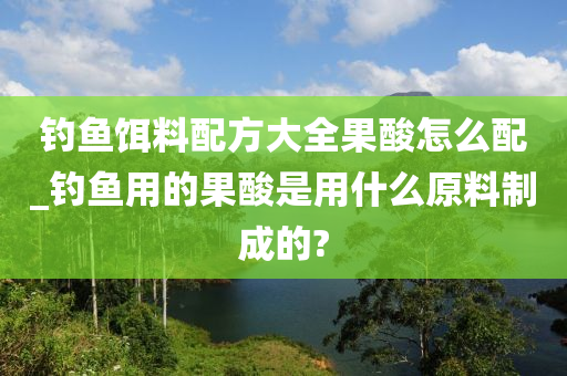 釣魚餌料配方大全果酸怎么配_釣魚用的果酸是用什么原料制成的?-第1張圖片-姜太公愛釣魚