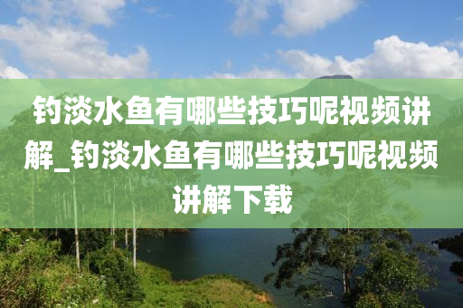 釣淡水魚有哪些技巧呢視頻講解_釣淡水魚有哪些技巧呢視頻講解下載-第1張圖片-姜太公愛釣魚