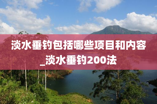 淡水垂釣包括哪些項(xiàng)目和內(nèi)容_淡水垂釣200法-第1張圖片-姜太公愛(ài)釣魚(yú)