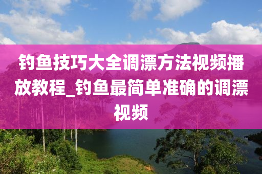 釣魚技巧大全調(diào)漂方法視頻播放教程_釣魚最簡單準(zhǔn)確的調(diào)漂視頻-第1張圖片-姜太公愛釣魚