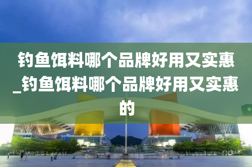 釣魚餌料哪個(gè)品牌好用又實(shí)惠_釣魚餌料哪個(gè)品牌好用又實(shí)惠的-第1張圖片-姜太公愛釣魚