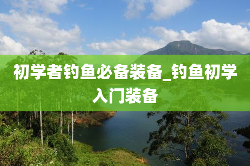 初學(xué)者釣魚必備裝備_釣魚初學(xué)入門裝備-第1張圖片-姜太公愛釣魚