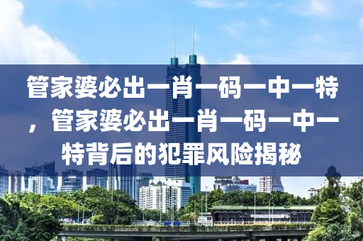 管家婆必出一肖一碼一中一特，管家婆必出一肖一碼一中一特背后的犯罪風(fēng)險揭秘-第1張圖片-姜太公愛釣魚