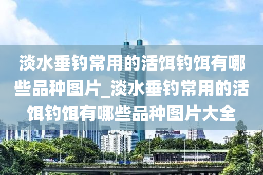 淡水垂釣常用的活餌釣餌有哪些品種圖片_淡水垂釣常用的活餌釣餌有哪些品種圖片大全-第1張圖片-姜太公愛釣魚