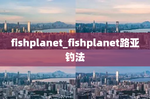 fishplanet_fishplanet路亞釣法-第1張圖片-姜太公愛(ài)釣魚