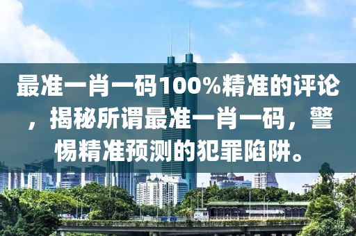 最準(zhǔn)一肖一碼100%精準(zhǔn)的評論，揭秘所謂最準(zhǔn)一肖一碼，警惕精準(zhǔn)預(yù)測的犯罪陷阱。-第1張圖片-姜太公愛釣魚