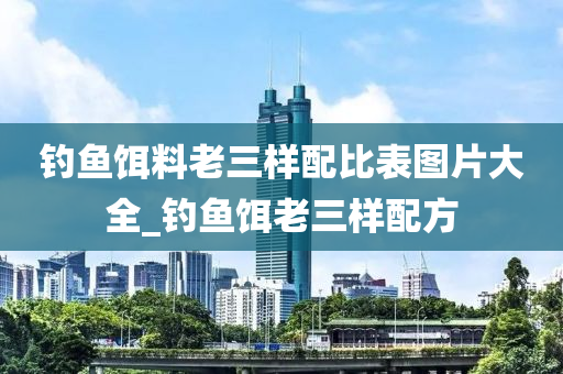 釣魚餌料老三樣配比表圖片大全_釣魚餌老三樣配方-第1張圖片-姜太公愛釣魚