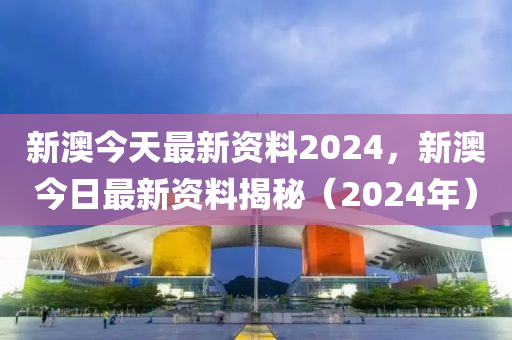 新澳今天最新資料2024，新澳今日最新資料揭秘（2024年）-第1張圖片-姜太公愛釣魚