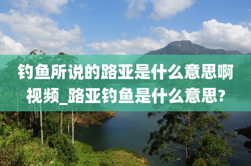 釣魚所說的路亞是什么意思啊視頻_路亞釣魚是什么意思?-第1張圖片-姜太公愛釣魚