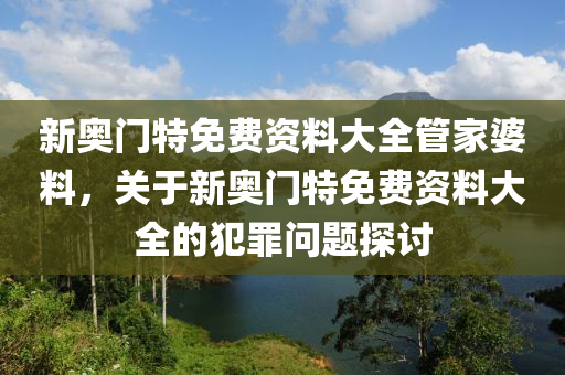 新奧門特免費(fèi)資料大全管家婆料，關(guān)于新奧門特免費(fèi)資料大全的犯罪問題探討-第1張圖片-姜太公愛釣魚