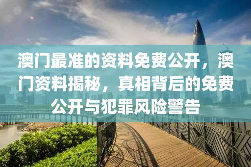 澳門最準(zhǔn)的資料免費(fèi)公開，澳門資料揭秘，真相背后的免費(fèi)公開與犯罪風(fēng)險(xiǎn)警告-第1張圖片-姜太公愛釣魚