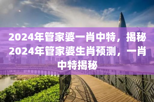 2024年管家婆一肖中特，揭秘2024年管家婆生肖預(yù)測，一肖中特揭秘-第1張圖片-姜太公愛釣魚