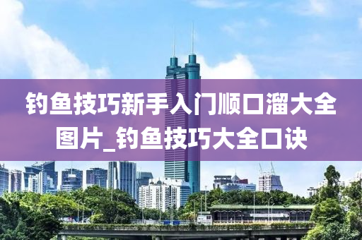 釣魚技巧新手入門順口溜大全圖片_釣魚技巧大全口訣-第1張圖片-姜太公愛釣魚