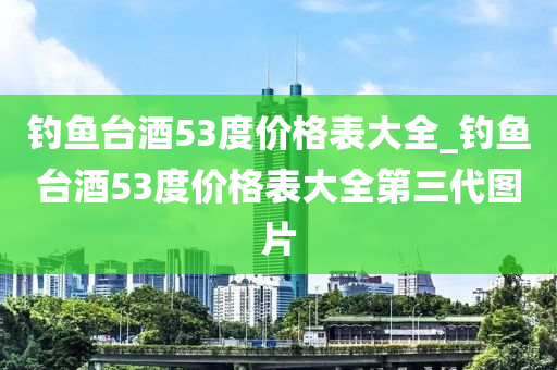 釣魚臺酒53度價格表大全_釣魚臺酒53度價格表大全第三代圖片-第1張圖片-姜太公愛釣魚