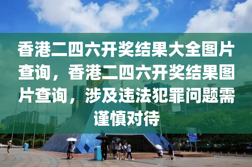 香港二四六開獎結(jié)果大全圖片查詢，香港二四六開獎結(jié)果圖片查詢，涉及違法犯罪問題需謹(jǐn)慎對待-第1張圖片-姜太公愛釣魚