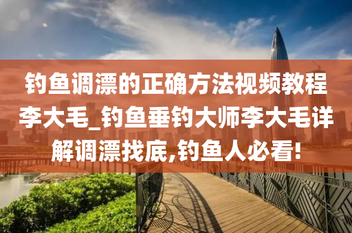 釣魚調(diào)漂的正確方法視頻教程李大毛_釣魚垂釣大師李大毛詳解調(diào)漂找底,釣魚人必看!-第1張圖片-姜太公愛釣魚