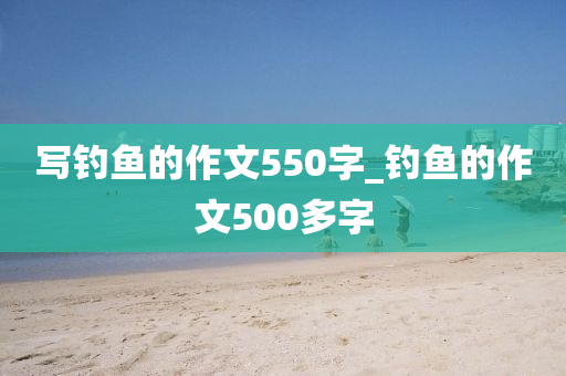 寫(xiě)釣魚(yú)的作文550字_釣魚(yú)的作文500多字-第1張圖片-姜太公愛(ài)釣魚(yú)