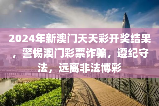 2024年新澳門天天彩開獎結(jié)果，警惕澳門彩票詐騙，遵紀(jì)守法，遠離非法博彩-第1張圖片-姜太公愛釣魚