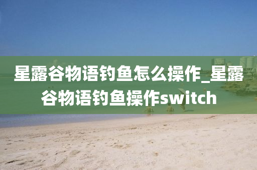 星露谷物語釣魚怎么操作_星露谷物語釣魚操作switch-第1張圖片-姜太公愛釣魚